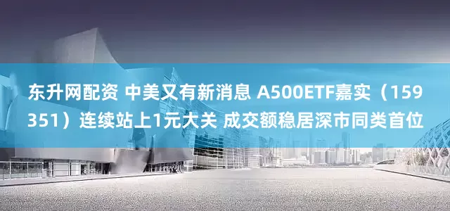 东升网配资 中美又有新消息 A500ETF嘉实（159351）连续站上1元大关 成交额稳居深市同类首位