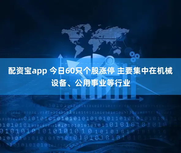配资宝app 今日60只个股涨停 主要集中在机械设备、公用事业等行业