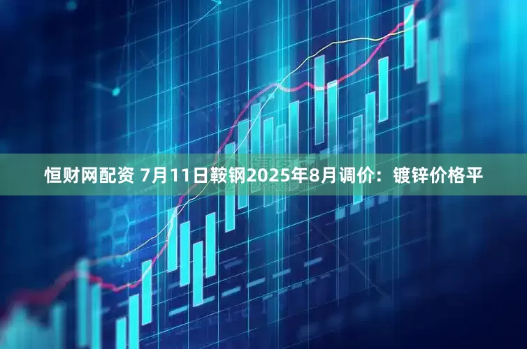 恒财网配资 7月11日鞍钢2025年8月调价：镀锌价格平