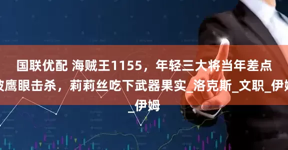 国联优配 海贼王1155，年轻三大将当年差点被鹰眼击杀，莉莉丝吃下武器果实_洛克斯_文职_伊姆
