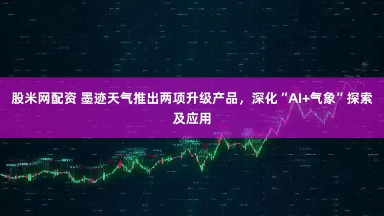 股米网配资 墨迹天气推出两项升级产品，深化“AI+气象”探索及应用