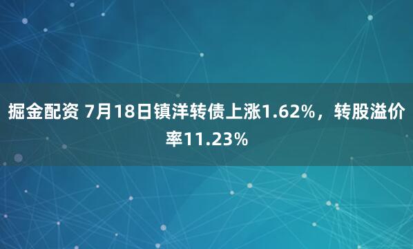 掘金配资 7月18日镇洋转债上涨1.62%，转股溢价率11.23%