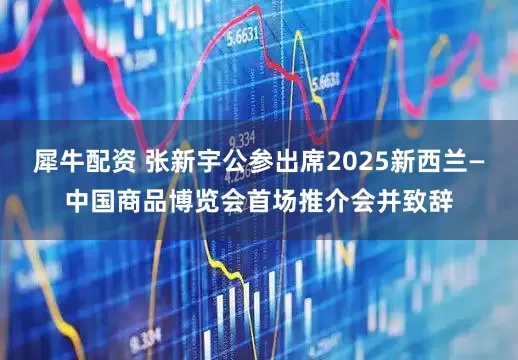 犀牛配资 张新宇公参出席2025新西兰—中国商品博览会首场推介会并致辞