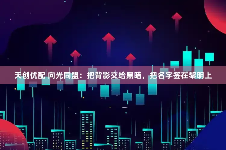 天创优配 向光同盟：把背影交给黑暗，把名字签在黎明上