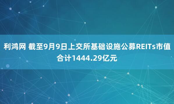 利鸿网 截至9月9日上交所基础设施公募REITs市值合计1444.29亿元