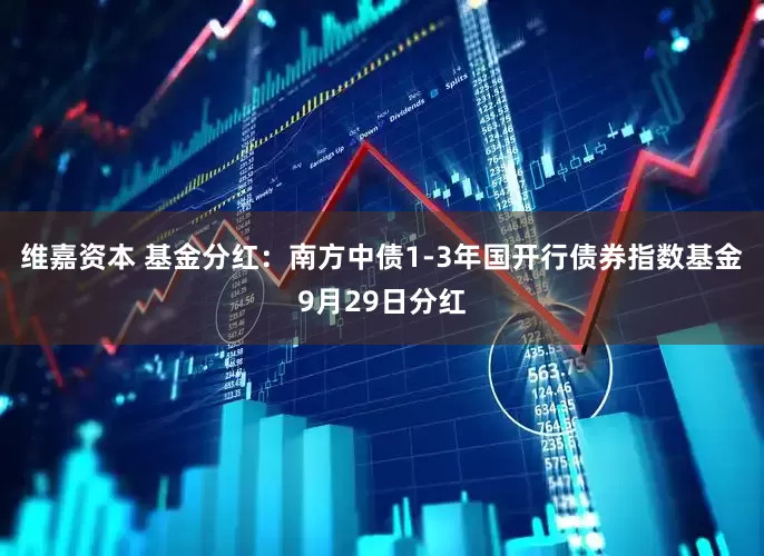 维嘉资本 基金分红：南方中债1-3年国开行债券指数基金9月29日分红