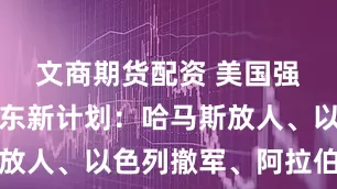 文商期货配资 美国强势主导中东新计划：哈马斯放人、以色列撤军、阿拉伯派兵