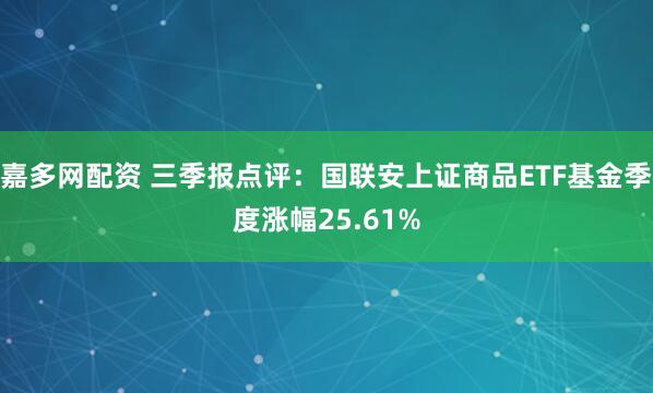 嘉多网配资 三季报点评：国联安上证商品ETF基金季度涨幅25.61%