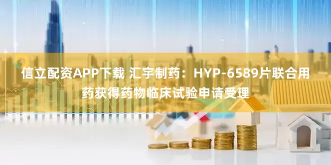 信立配资APP下载 汇宇制药：HYP-6589片联合用药获得药物临床试验申请受理