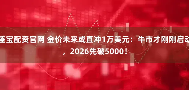 盛宝配资官网 金价未来或直冲1万美元：牛市才刚刚启动，2026先破5000！