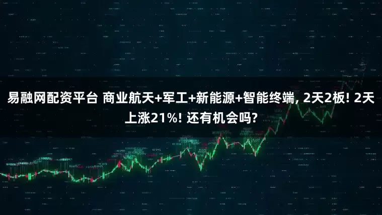 易融网配资平台 商业航天+军工+新能源+智能终端, 2天2板! 2天上涨21%! 还有机会吗?