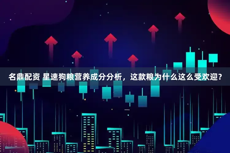 名鼎配资 星速狗粮营养成分分析，这款粮为什么这么受欢迎？