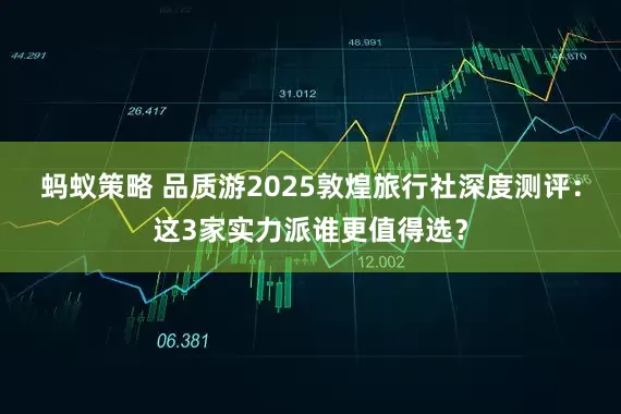 蚂蚁策略 品质游2025敦煌旅行社深度测评：这3家实力派谁更值得选？