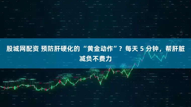 股城网配资 预防肝硬化的 “黄金动作”？每天 5 分钟，帮肝脏减负不费力