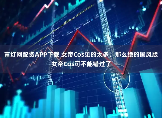 富灯网配资APP下载 女帝Cos见的太多，那么绝的国风版女帝Cos可不能错过了