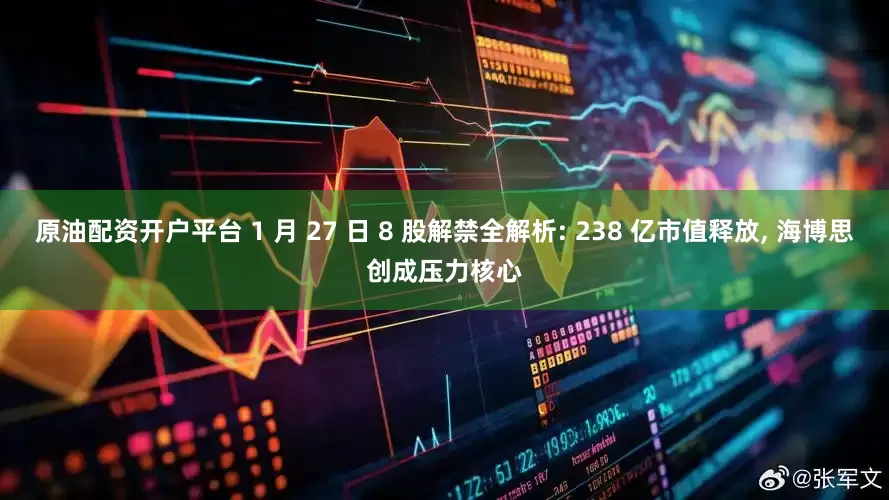 原油配资开户平台 1 月 27 日 8 股解禁全解析: 238 亿市值释放, 海博思创成压力核心