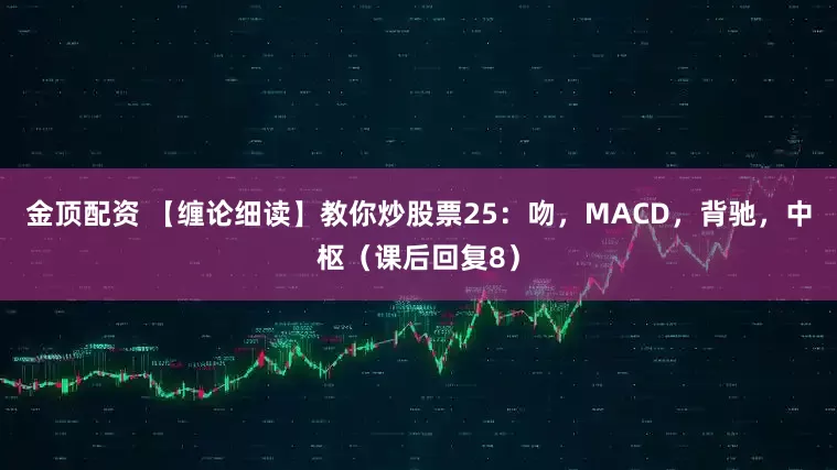 金顶配资 【缠论细读】教你炒股票25：吻，MACD，背驰，中枢（课后回复8）
