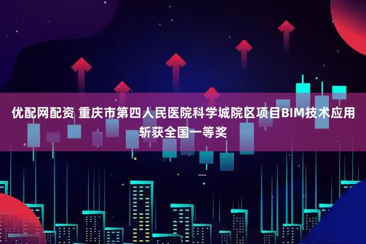 优配网配资 重庆市第四人民医院科学城院区项目BIM技术应用斩获全国一等奖