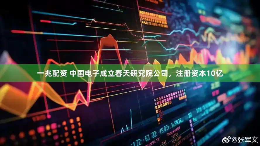一兆配资 中国电子成立春天研究院公司，注册资本10亿