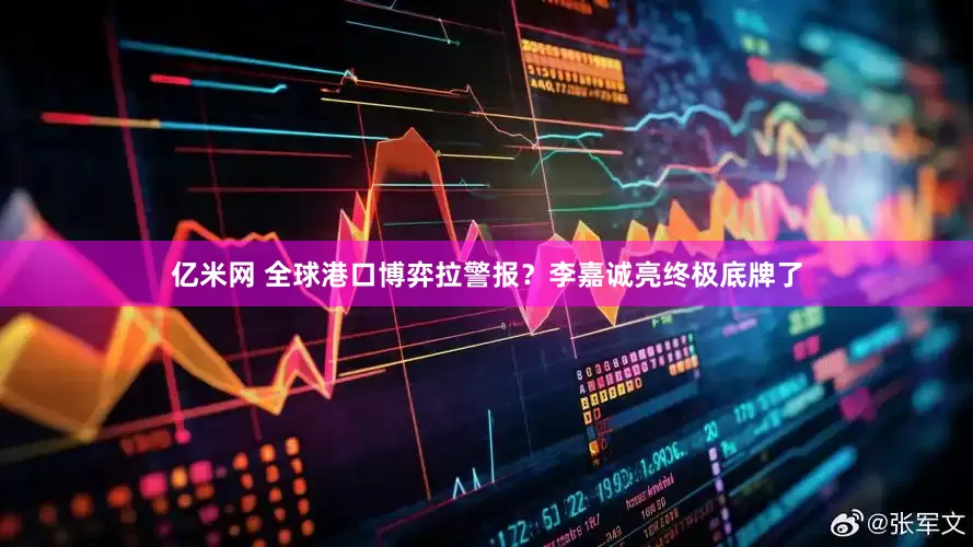 亿米网 全球港口博弈拉警报？李嘉诚亮终极底牌了