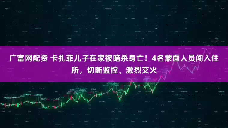 广富网配资 卡扎菲儿子在家被暗杀身亡！4名蒙面人员闯入住所，切断监控、激烈交火