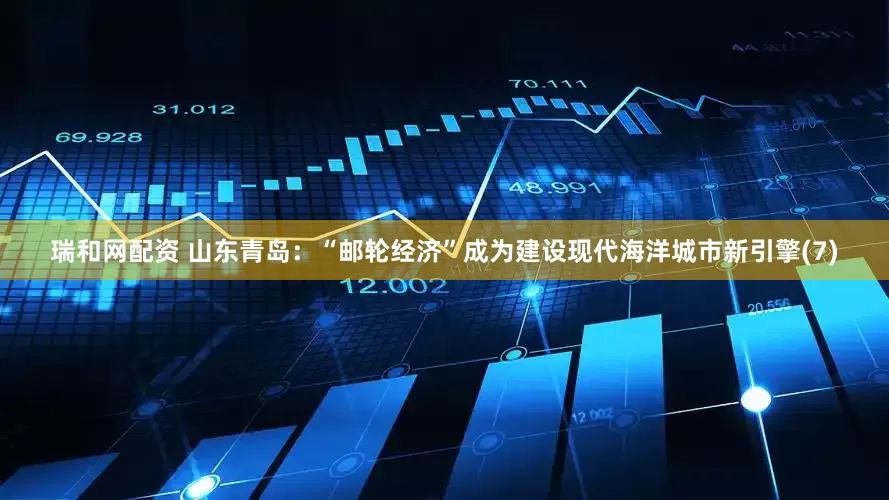 瑞和网配资 山东青岛：“邮轮经济”成为建设现代海洋城市新引擎(7)